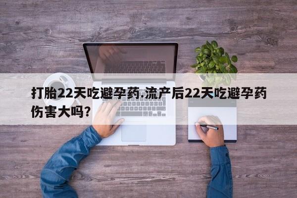 意外怀孕不想要打胎药微信购买打胎22天吃避孕药.流产后22天吃避孕药伤害大吗？