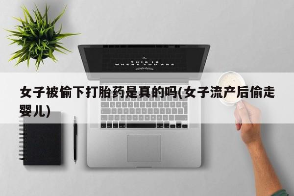 意外怀孕不想要打胎药微信购买女子被偷下打胎药是真的吗(女子流产后偷走婴儿)