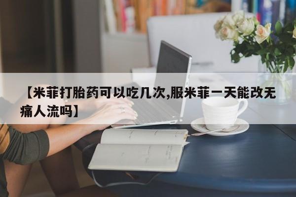 意外怀孕不想要打胎药微信购买【米菲打胎药可以吃几次,服米菲一天能改无痛人流吗】
