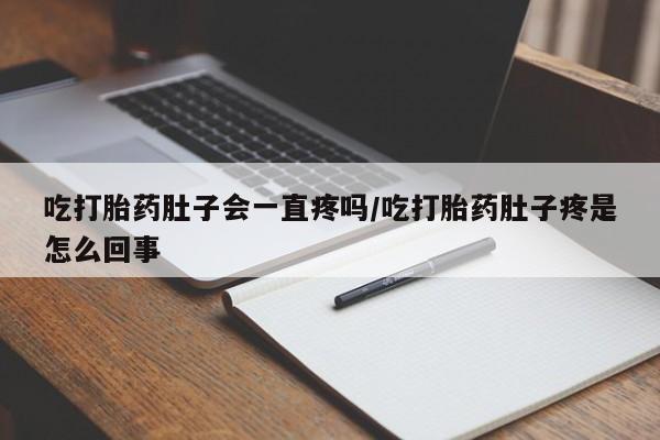 意外怀孕不想要打胎药微信购买吃打胎药肚子会一直疼吗/吃打胎药肚子疼是怎么回事