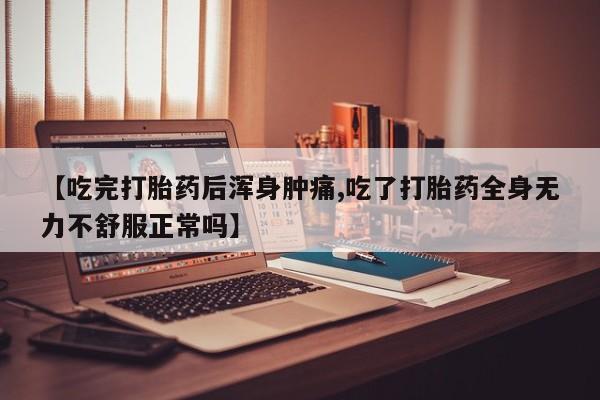 意外怀孕不想要打胎药微信购买【吃完打胎药后浑身肿痛,吃了打胎药全身无力不舒服正常吗】