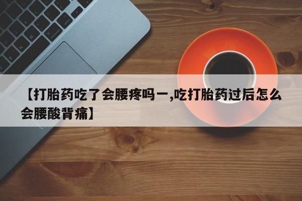 意外怀孕不想要打胎药微信购买【打胎药吃了会腰疼吗一,吃打胎药过后怎么会腰酸背痛】