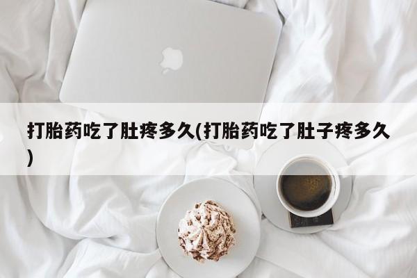 意外怀孕不想要打胎药微信购买打胎药吃了肚疼多久(打胎药吃了肚子疼多久)