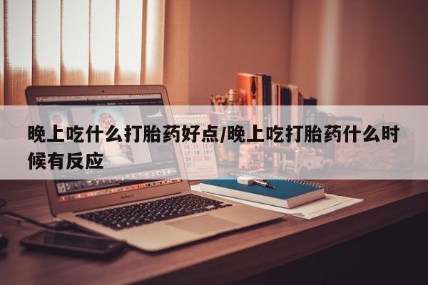 意外怀孕不想要打胎药微信购买晚上吃什么打胎药好点/晚上吃打胎药什么时候有反应