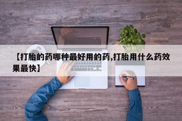 意外怀孕不想要打胎药微信购买【打胎的药哪种最好用的药,打胎用什么药效果最快】