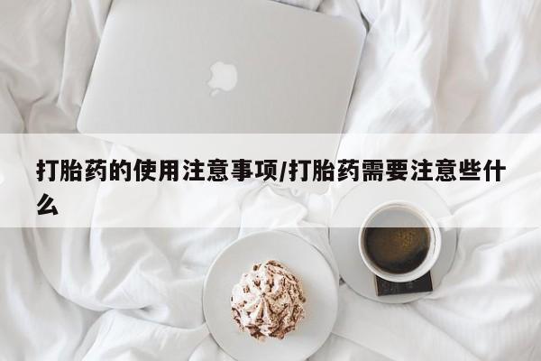 意外怀孕不想要打胎药微信购买打胎药的使用注意事项/打胎药需要注意些什么