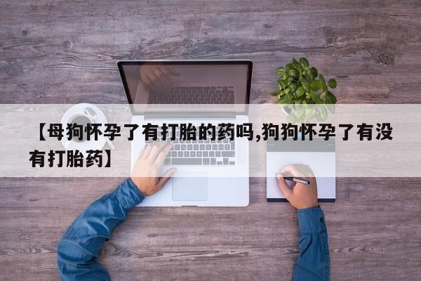 意外怀孕不想要打胎药微信购买【母狗怀孕了有打胎的药吗,狗狗怀孕了有没有打胎药】