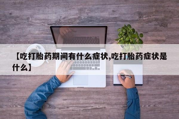 意外怀孕不想要打胎药微信购买【吃打胎药期间有什么症状,吃打胎药症状是什么】