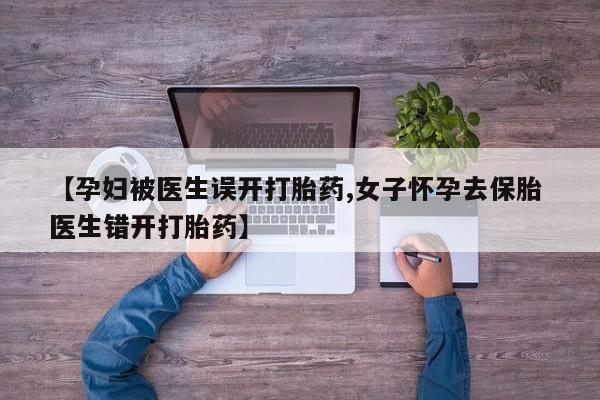 意外怀孕不想要打胎药微信购买【孕妇被医生误开打胎药,女子怀孕去保胎 医生错开打胎药】