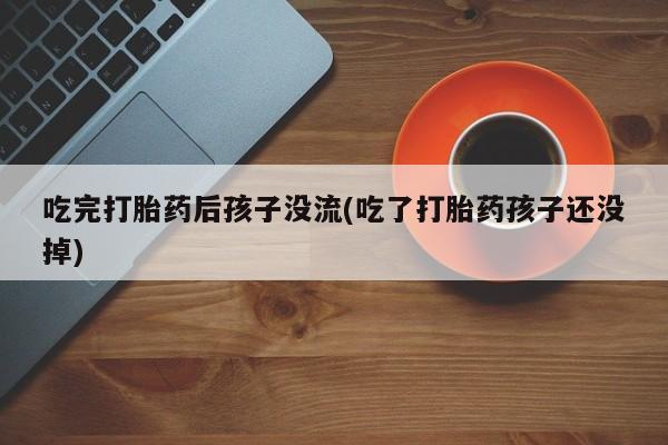 意外怀孕不想要打胎药微信购买吃完打胎药后孩子没流(吃了打胎药孩子还没掉)