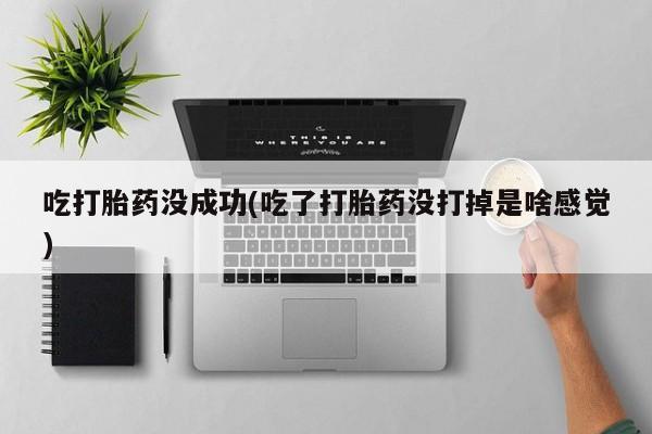 意外怀孕不想要打胎药微信购买吃打胎药没成功(吃了打胎药没打掉是啥感觉)