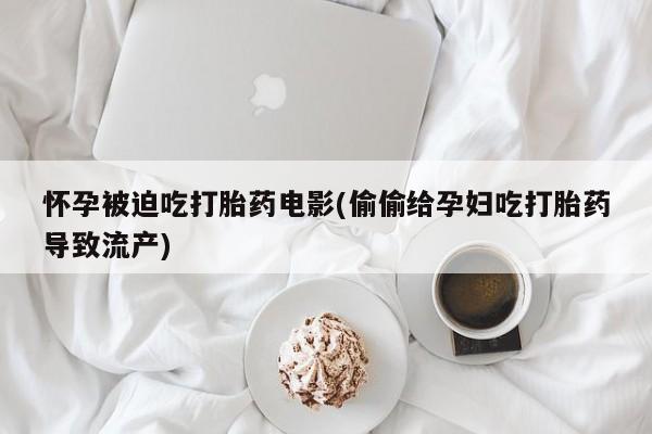 意外怀孕不想要打胎药微信购买怀孕被迫吃打胎药电影(偷偷给孕妇吃打胎药导致流产)