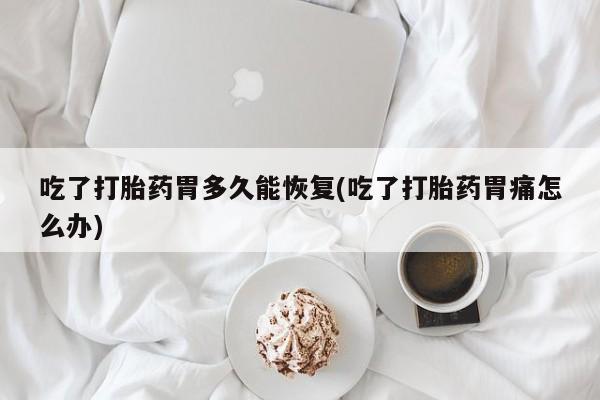 意外怀孕不想要打胎药微信购买吃了打胎药胃多久能恢复(吃了打胎药胃痛怎么办)