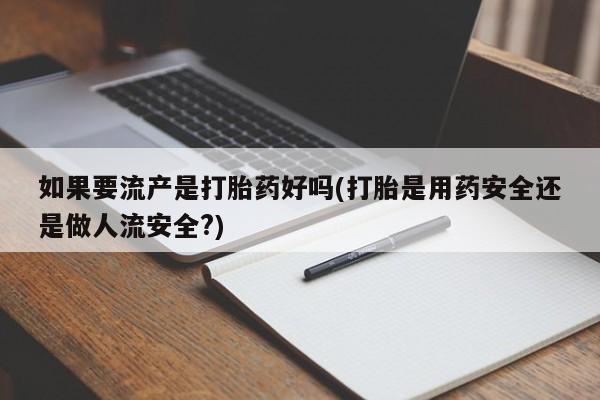 意外怀孕不想要打胎药微信购买如果要流产是打胎药好吗(打胎是用药安全还是做人流安全?)