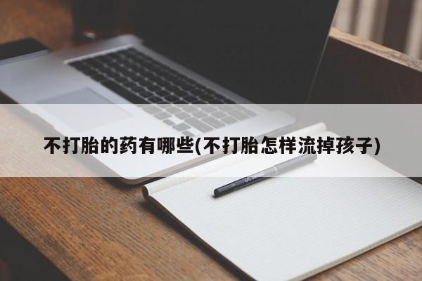 意外怀孕不想要打胎药微信购买不打胎的药有哪些(不打胎怎样流掉孩子)
