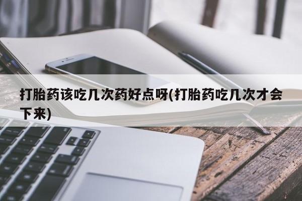 意外怀孕不想要打胎药微信购买打胎药该吃几次药好点呀(打胎药吃几次才会下来)