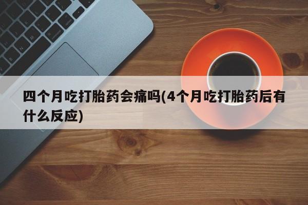 意外怀孕不想要打胎药微信购买四个月吃打胎药会痛吗(4个月吃打胎药后有什么反应)