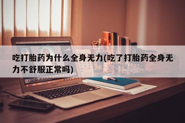 意外怀孕不想要打胎药微信购买吃打胎药为什么全身无力(吃了打胎药全身无力不舒服正常吗)