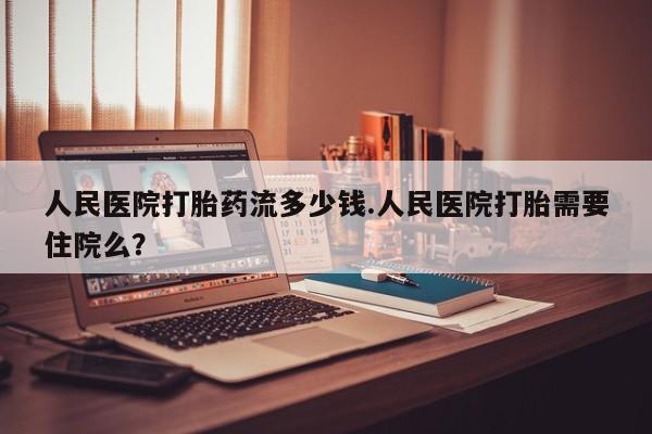 意外怀孕不想要打胎药微信购买人民医院打胎药流多少钱.人民医院打胎需要住院么？
