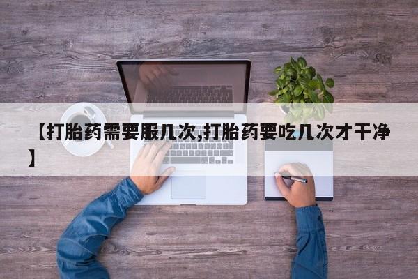 意外怀孕不想要打胎药微信购买【打胎药需要服几次,打胎药要吃几次才干净】