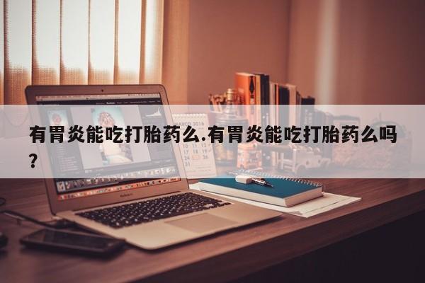 意外怀孕不想要打胎药微信购买有胃炎能吃打胎药么.有胃炎能吃打胎药么吗？