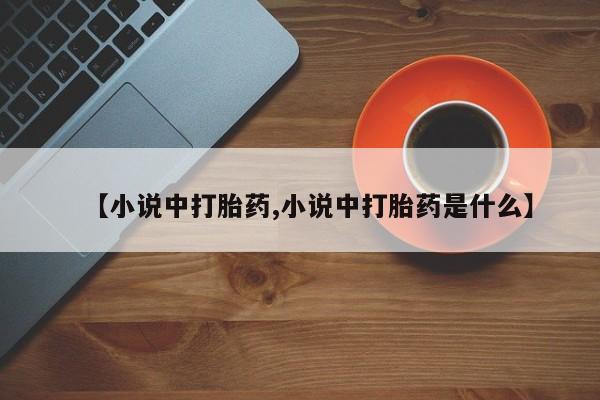意外怀孕不想要打胎药微信购买【小说中打胎药,小说中打胎药是什么】