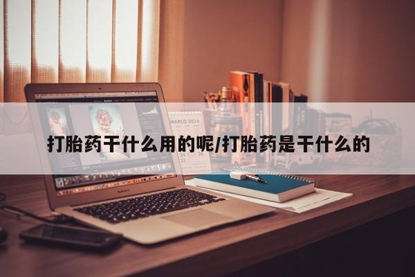 意外怀孕不想要打胎药微信购买打胎药干什么用的呢/打胎药是干什么的