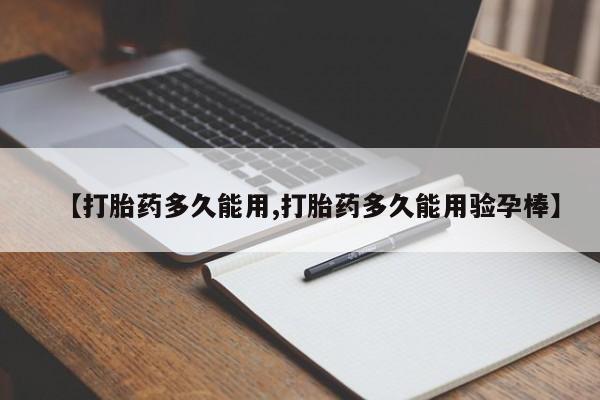 意外怀孕不想要打胎药微信购买【打胎药多久能用,打胎药多久能用验孕棒】
