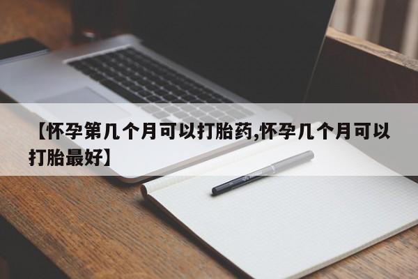 意外怀孕不想要打胎药微信购买【怀孕第几个月可以打胎药,怀孕几个月可以打胎最好】