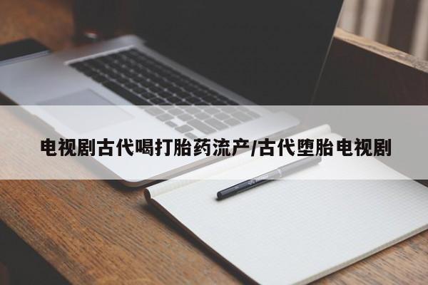 意外怀孕不想要打胎药微信购买电视剧古代喝打胎药流产/古代堕胎电视剧