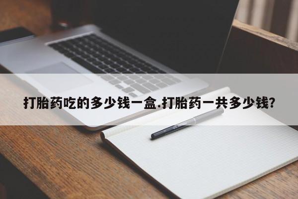 意外怀孕不想要打胎药微信购买打胎药吃的多少钱一盒.打胎药一共多少钱？