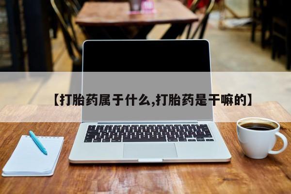 意外怀孕不想要打胎药微信购买【打胎药属于什么,打胎药是干嘛的】