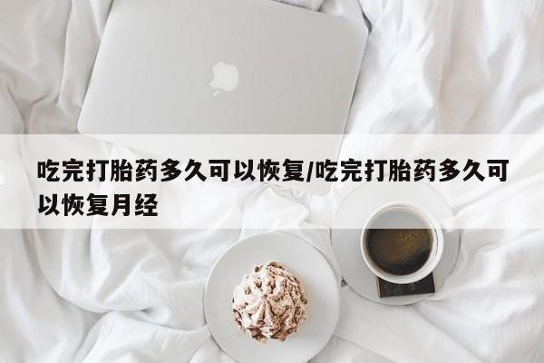 意外怀孕不想要打胎药微信购买吃完打胎药多久可以恢复/吃完打胎药多久可以恢复月经