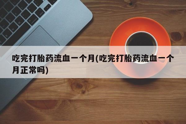意外怀孕不想要打胎药微信购买吃完打胎药流血一个月(吃完打胎药流血一个月正常吗)