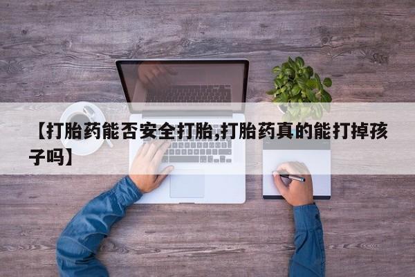 意外怀孕不想要打胎药微信购买【打胎药能否安全打胎,打胎药真的能打掉孩子吗】