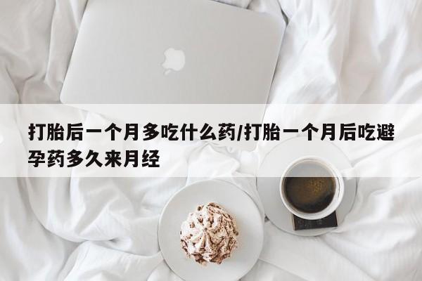 意外怀孕不想要打胎药微信购买打胎后一个月多吃什么药/打胎一个月后吃避孕药多久来月经