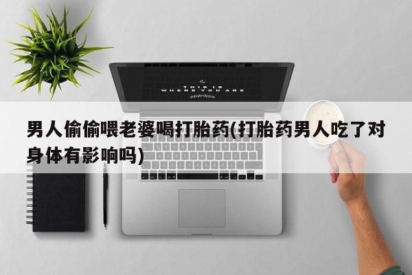 意外怀孕不想要打胎药微信购买男人偷偷喂老婆喝打胎药(打胎药男人吃了对身体有影响吗)