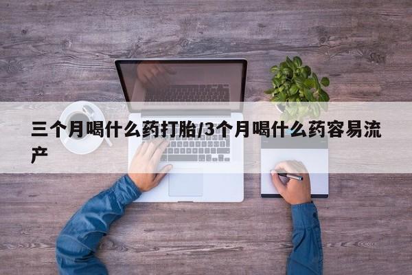 意外怀孕不想要打胎药微信购买三个月喝什么药打胎/3个月喝什么药容易流产