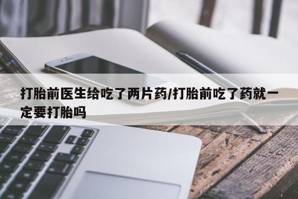 意外怀孕不想要打胎药微信购买打胎前医生给吃了两片药/打胎前吃了药就一定要打胎吗