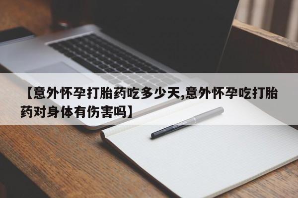 意外怀孕不想要打胎药微信购买【意外怀孕打胎药吃多少天,意外怀孕吃打胎药对身体有伤害吗】