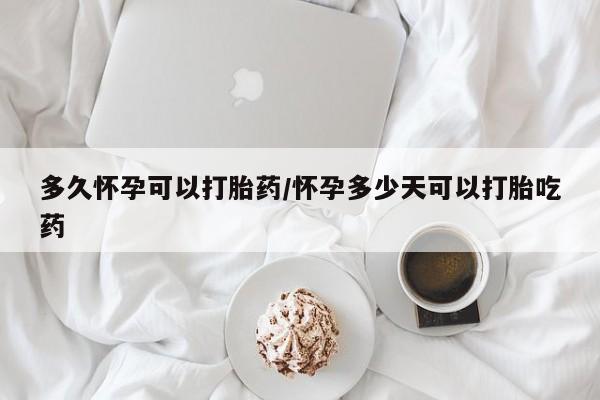 意外怀孕不想要打胎药微信购买多久怀孕可以打胎药/怀孕多少天可以打胎吃药
