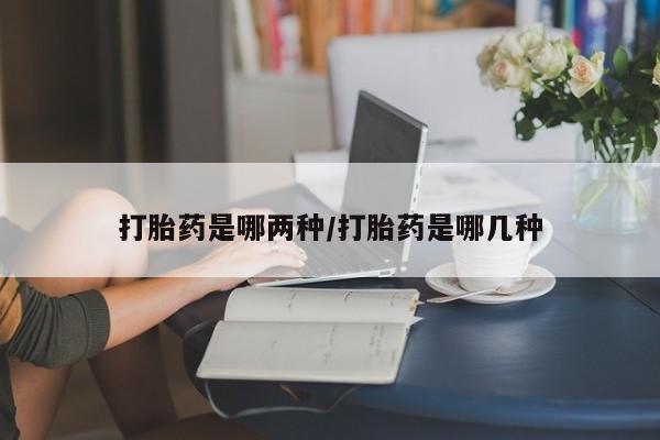 意外怀孕不想要打胎药微信购买打胎药是哪两种/打胎药是哪几种