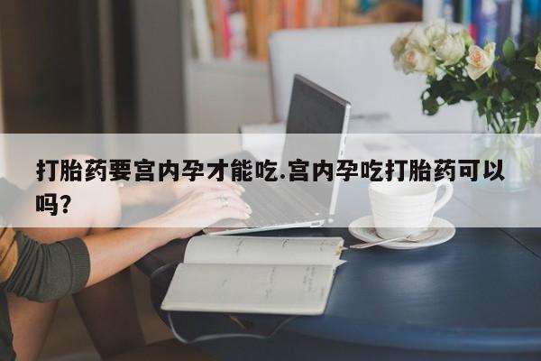 意外怀孕不想要打胎药微信购买打胎药要宫内孕才能吃.宫内孕吃打胎药可以吗？
