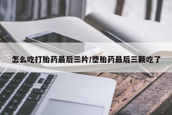 意外怀孕不想要打胎药微信购买怎么吃打胎药最后三片/堕胎药最后三颗吃了
