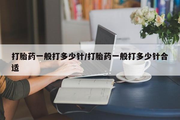 意外怀孕不想要打胎药微信购买打胎药一般打多少针/打胎药一般打多少针合适