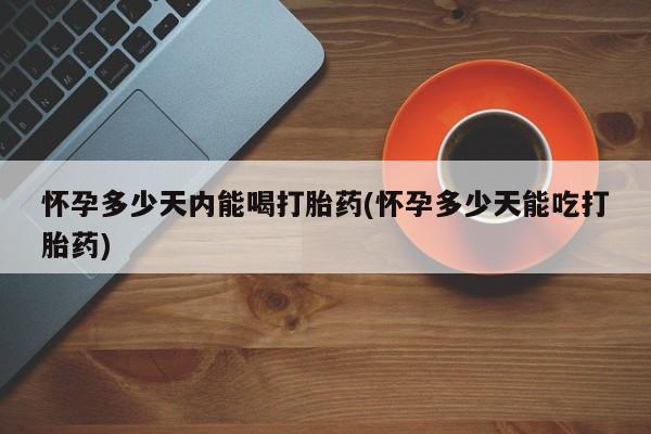 意外怀孕不想要打胎药微信购买怀孕多少天内能喝打胎药(怀孕多少天能吃打胎药)