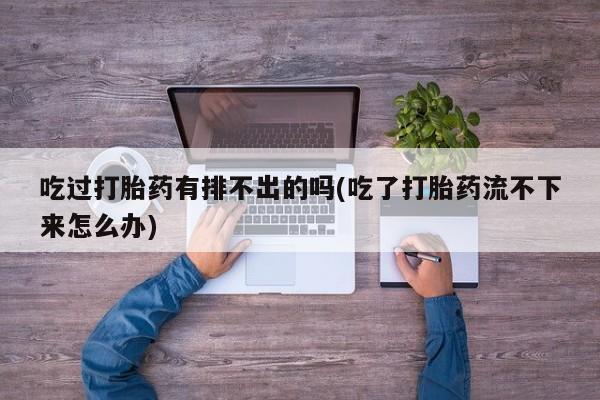 意外怀孕不想要打胎药微信购买吃过打胎药有排不出的吗(吃了打胎药流不下来怎么办)