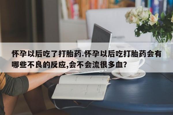 意外怀孕不想要打胎药微信购买怀孕以后吃了打胎药.怀孕以后吃打胎药会有哪些不良的反应,会不会流很多血？