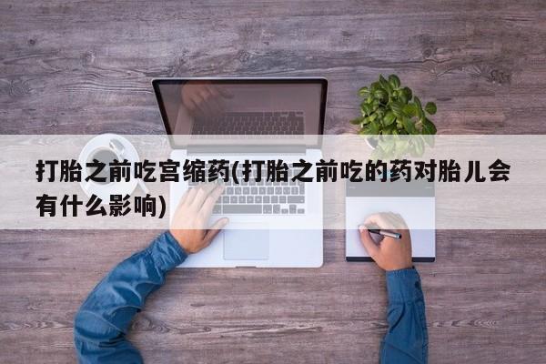 意外怀孕不想要打胎药微信购买打胎之前吃宫缩药(打胎之前吃的药对胎儿会有什么影响)