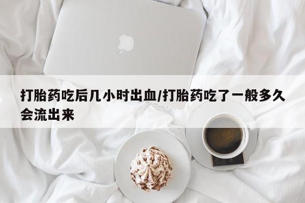 意外怀孕不想要打胎药微信购买打胎药吃后几小时出血/打胎药吃了一般多久会流出来